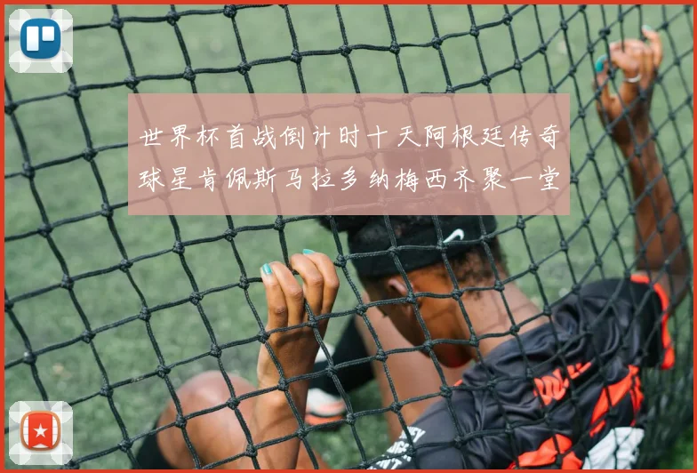 世界杯首战倒计时十天阿根廷传奇球星肯佩斯马拉多纳梅西齐聚一堂预热