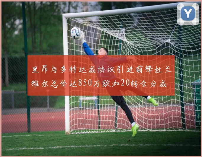 里昂与多特达成协议引进前锋杜兰维尔总价达850万欧加20转会分成