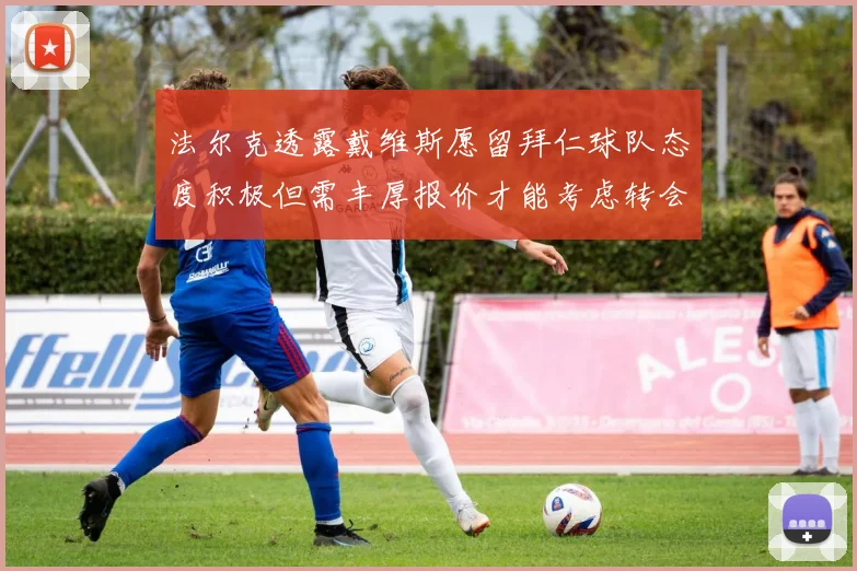 法尔克透露戴维斯愿留拜仁球队态度积极但需丰厚报价才能考虑转会