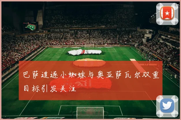 巴萨追逐小蜘蛛与奥亚萨瓦尔双重目标引发关注
