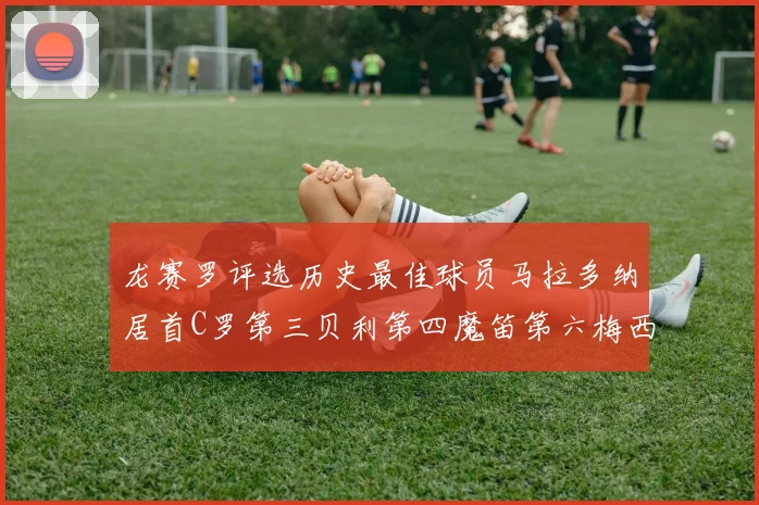 龙赛罗评选历史最佳球员马拉多纳居首C罗第三贝利第四魔笛第六梅西第七