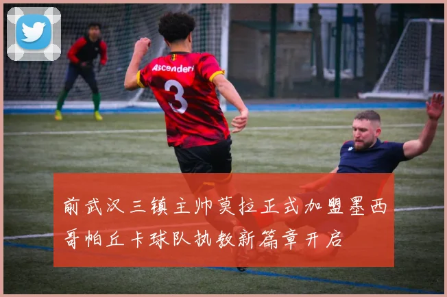 前武汉三镇主帅莫拉正式加盟墨西哥帕丘卡球队执教新篇章开启