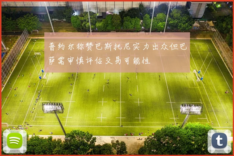 普约尔称赞巴斯托尼实力出众但巴萨需审慎评估交易可能性