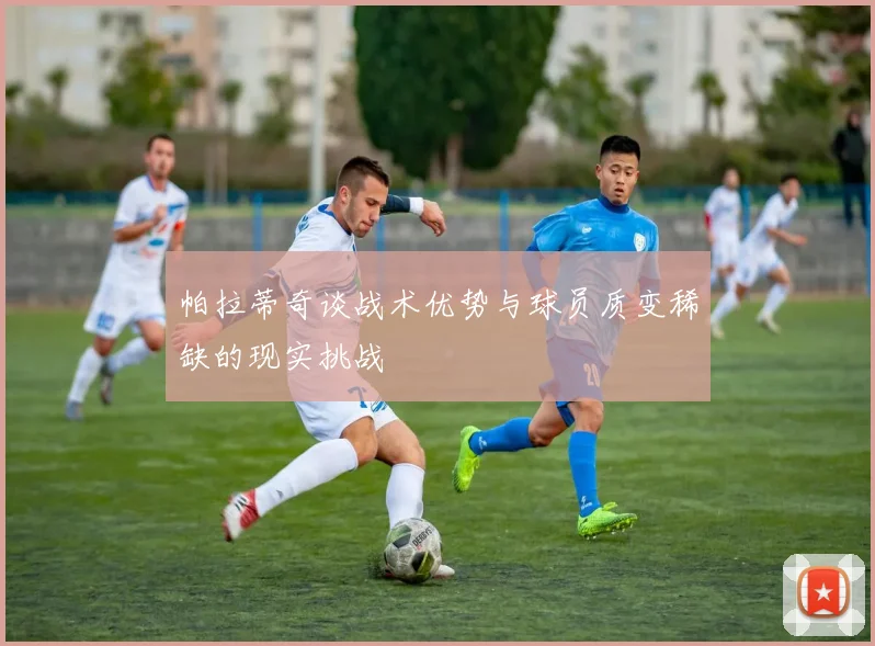 帕拉蒂奇谈战术优势与球员质变稀缺的现实挑战