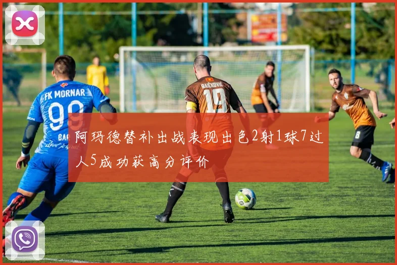 阿玛德替补出战表现出色2射1球7过人5成功获高分评价