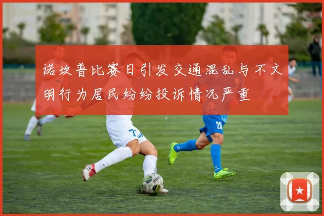 诺坎普比赛日引发交通混乱与不文明行为居民纷纷投诉情况严重