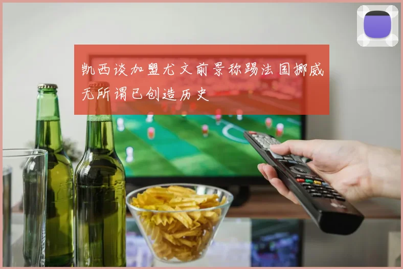 凯西谈加盟尤文前景称踢法国挪威无所谓已创造历史