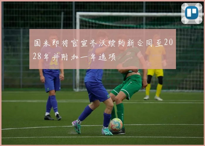 国米即将官宣齐沃续约新合同至2028年并附加一年选项