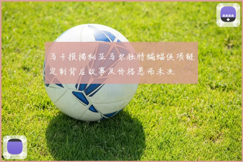 马卡报揭秘亚马尔独特蝙蝠侠项链定制背后故事及价格悬而未决
