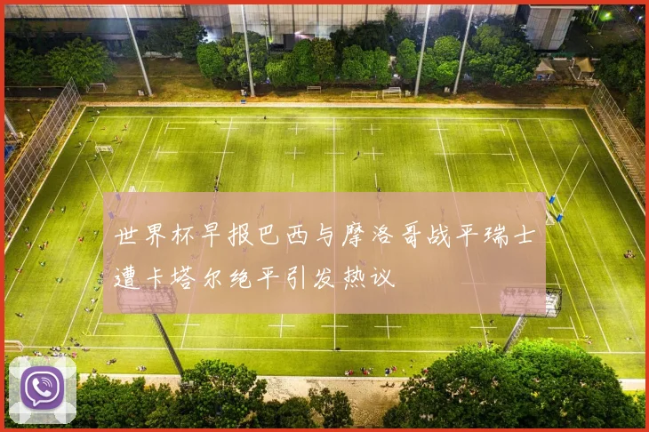 世界杯早报巴西与摩洛哥战平瑞士遭卡塔尔绝平引发热议