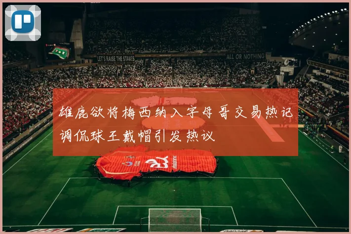 雄鹿欲将梅西纳入字母哥交易热记调侃球王戴帽引发热议