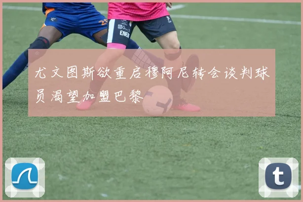 尤文图斯欲重启穆阿尼转会谈判球员渴望加盟巴黎