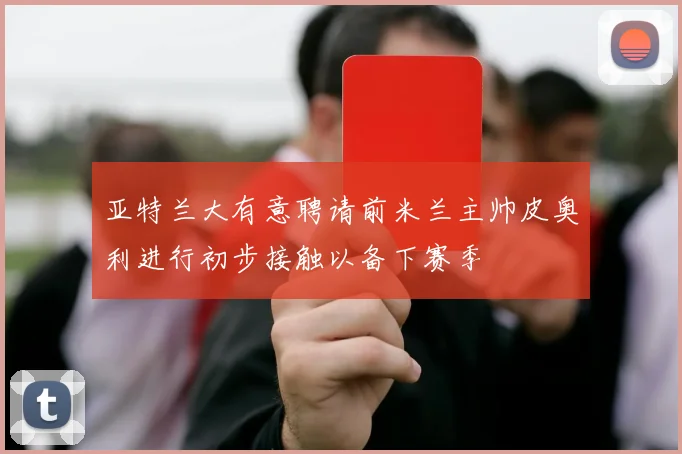 亚特兰大有意聘请前米兰主帅皮奥利进行初步接触以备下赛季