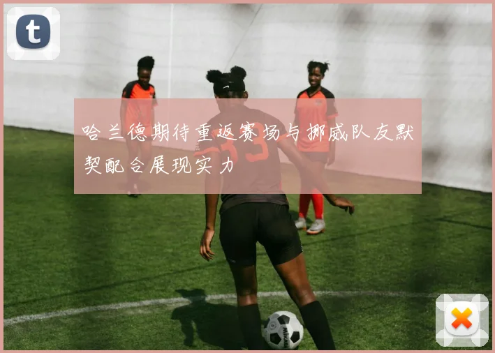 哈兰德期待重返赛场与挪威队友默契配合展现实力