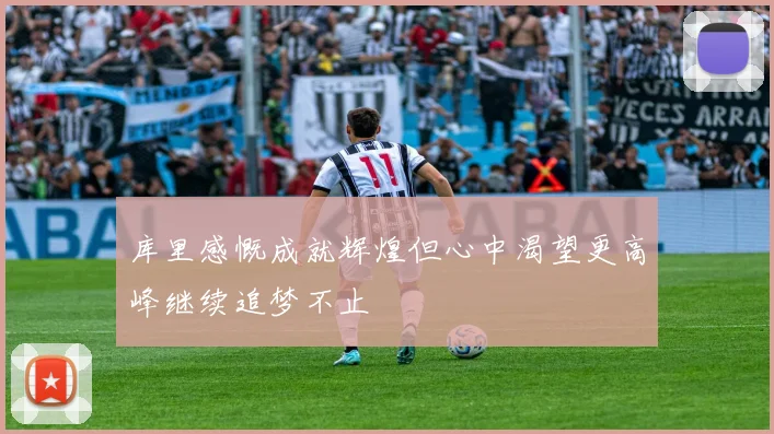库里感慨成就辉煌但心中渴望更高峰继续追梦不止