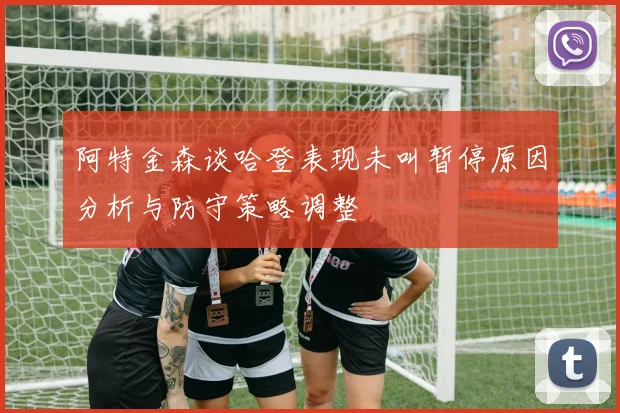 阿特金森谈哈登表现未叫暂停原因分析与防守策略调整