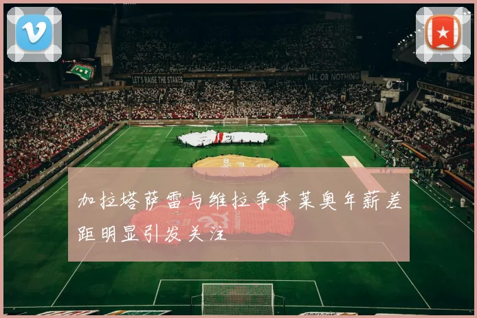 加拉塔萨雷与维拉争夺莱奥年薪差距明显引发关注