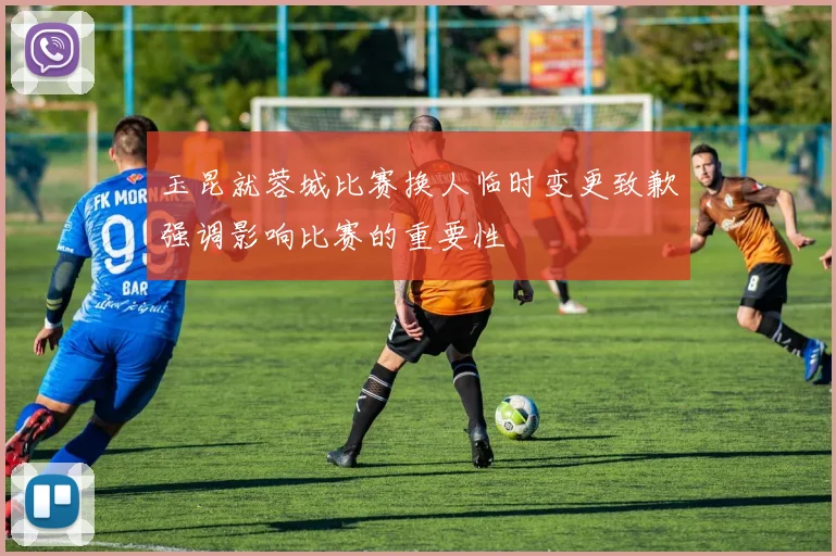 玉昆就蓉城比赛换人临时变更致歉强调影响比赛的重要性
